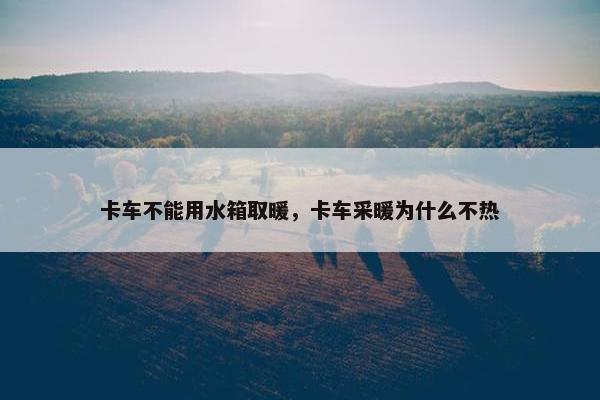 卡车不能用水箱取暖，卡车采暖为什么不热