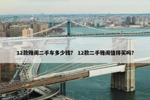 12款雅阁二手车多少钱？ 12款二手雅阁值得买吗？