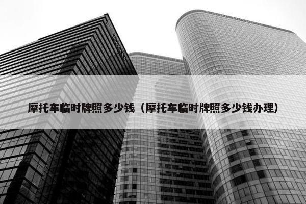 摩托车临时牌照多少钱（摩托车临时牌照多少钱办理）