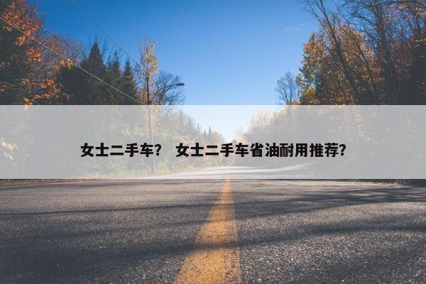 女士二手车？ 女士二手车省油耐用推荐？