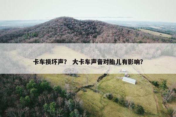 卡车损坏声？ 大卡车声音对胎儿有影响？