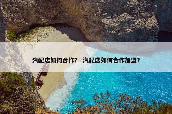 汽配店如何合作？ 汽配店如何合作加盟？