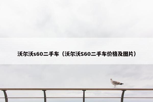 沃尔沃s60二手车（沃尔沃S60二手车价格及图片）