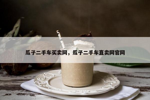 瓜子二手车买卖网，瓜子二手车直卖网官网