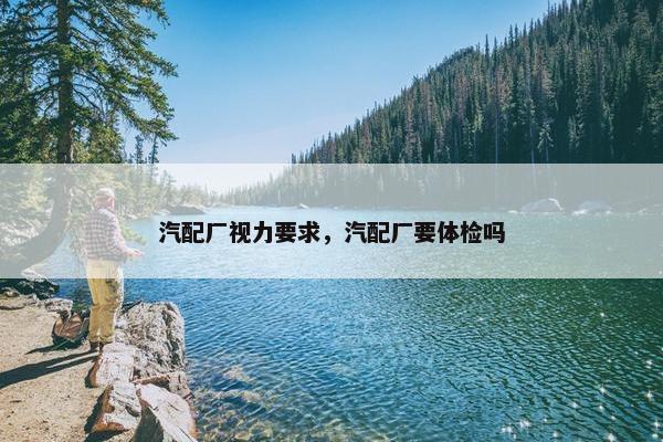 汽配厂视力要求，汽配厂要体检吗
