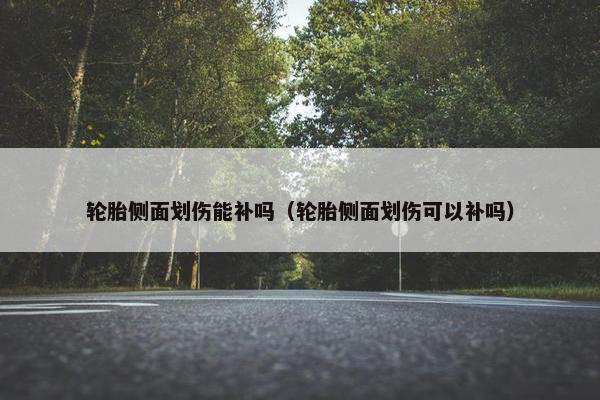 轮胎侧面划伤能补吗（轮胎侧面划伤可以补吗）