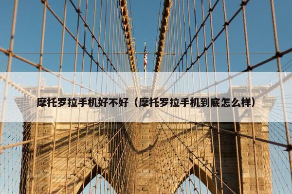 摩托罗拉手机好不好（摩托罗拉手机到底怎么样）