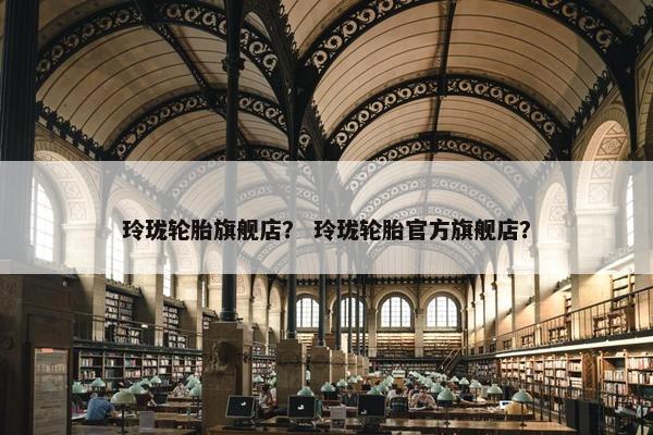 玲珑轮胎旗舰店？ 玲珑轮胎官方旗舰店？