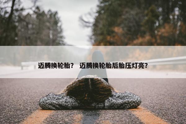 迈腾换轮胎？ 迈腾换轮胎后胎压灯亮？