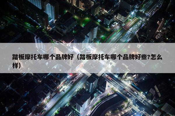 踏板摩托车哪个品牌好（踏板摩托车哪个品牌好些?怎么样）