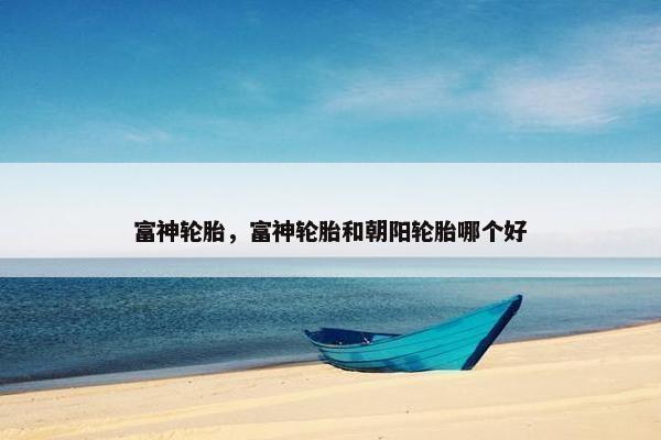 富神轮胎，富神轮胎和朝阳轮胎哪个好