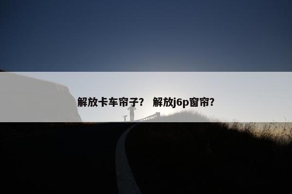 解放卡车帘子？ 解放j6p窗帘？