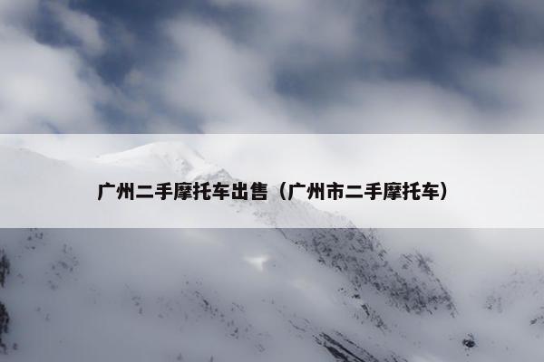 广州二手摩托车出售（广州市二手摩托车）