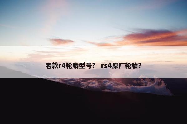 老款r4轮胎型号？ rs4原厂轮胎？