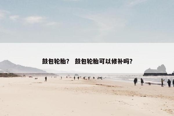 鼓包轮胎？ 鼓包轮胎可以修补吗？