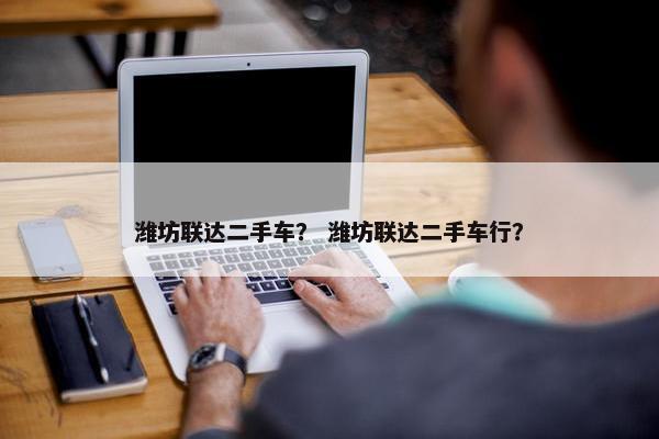 潍坊联达二手车？ 潍坊联达二手车行？