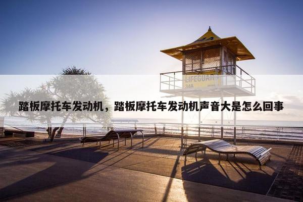 踏板摩托车发动机，踏板摩托车发动机声音大是怎么回事
