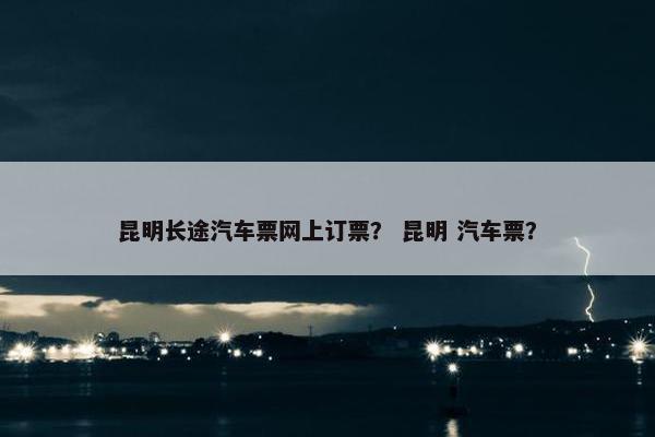 昆明长途汽车票网上订票？ 昆明 汽车票？