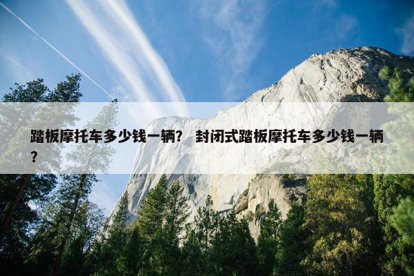 踏板摩托车多少钱一辆？ 封闭式踏板摩托车多少钱一辆？