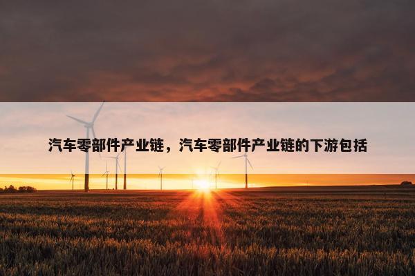 汽车零部件产业链，汽车零部件产业链的下游包括