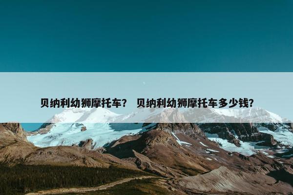 贝纳利幼狮摩托车？ 贝纳利幼狮摩托车多少钱？