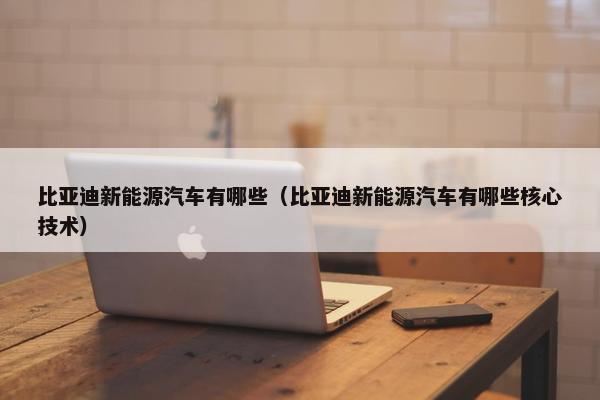 比亚迪新能源汽车有哪些（比亚迪新能源汽车有哪些核心技术）