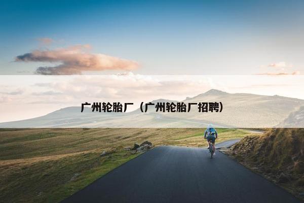 广州轮胎厂（广州轮胎厂招聘）