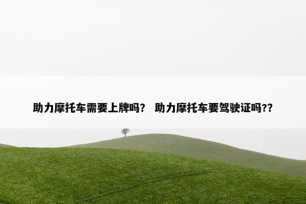 助力摩托车需要上牌吗？ 助力摩托车要驾驶证吗?？