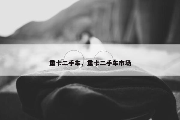 重卡二手车，重卡二手车市场