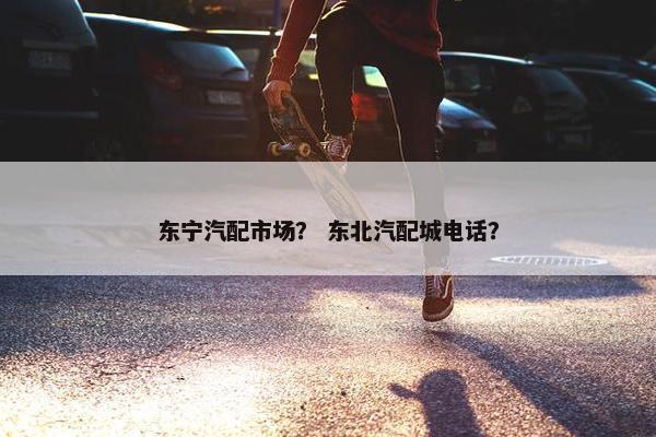 东宁汽配市场？ 东北汽配城电话？