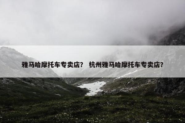 雅马哈摩托车专卖店？ 杭州雅马哈摩托车专卖店？