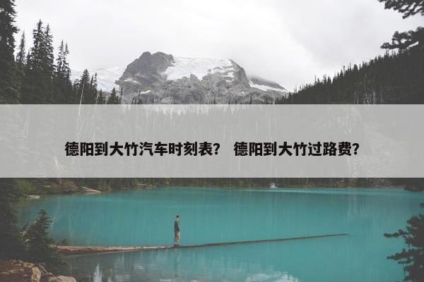 德阳到大竹汽车时刻表？ 德阳到大竹过路费？