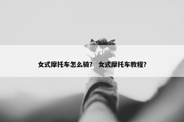 女式摩托车怎么骑？ 女式摩托车教程？
