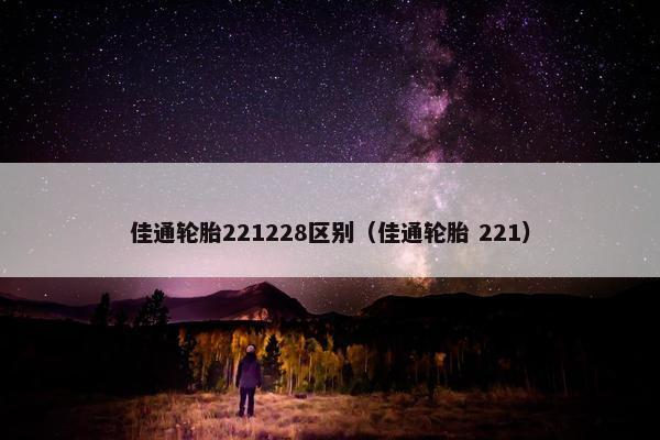 佳通轮胎221228区别（佳通轮胎 221）