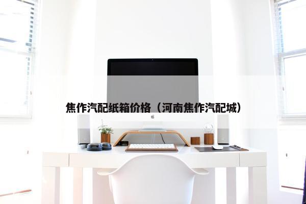 焦作汽配纸箱价格（河南焦作汽配城）