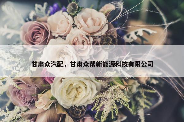 甘肃众汽配，甘肃众帮新能源科技有限公司