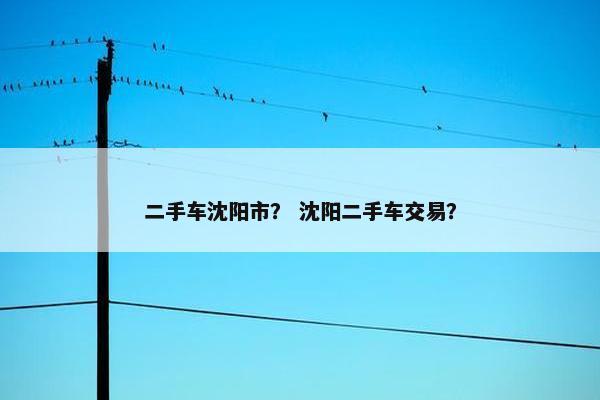 二手车沈阳市？ 沈阳二手车交易？
