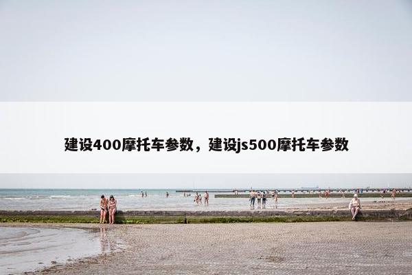 建设400摩托车参数，建设js500摩托车参数