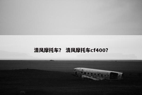 清风摩托车？ 清风摩托车cf400？