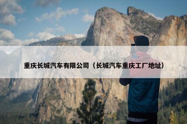 重庆长城汽车有限公司（长城汽车重庆工厂地址）