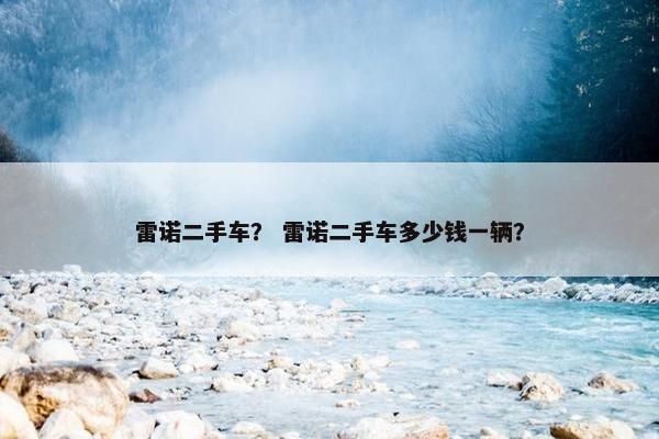 雷诺二手车？ 雷诺二手车多少钱一辆？