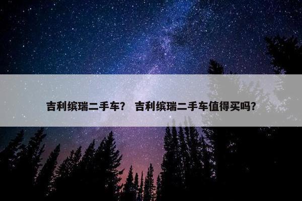 吉利缤瑞二手车？ 吉利缤瑞二手车值得买吗？