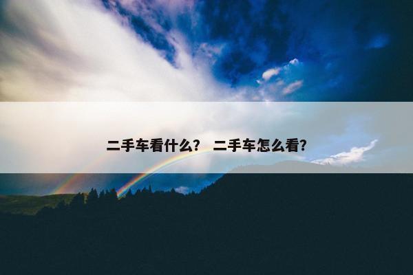 二手车看什么？ 二手车怎么看？