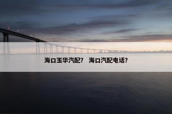 海口玉华汽配？ 海口汽配电话？