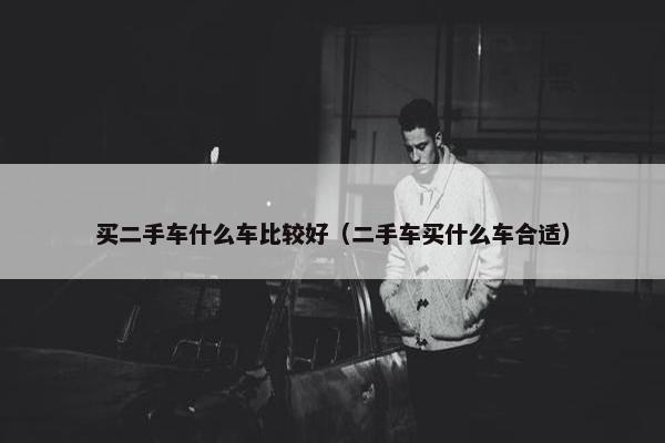 买二手车什么车比较好（二手车买什么车合适）