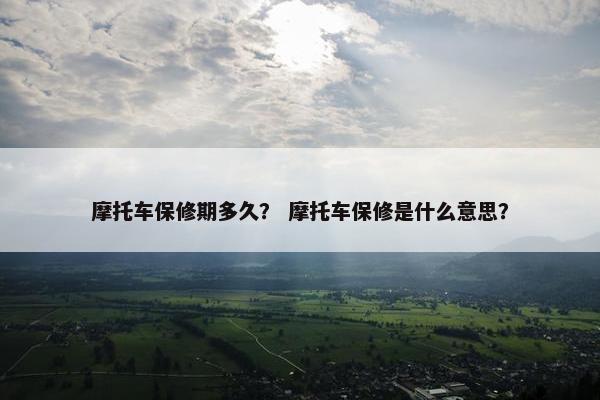 摩托车保修期多久？ 摩托车保修是什么意思？