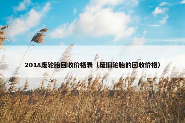 2018废轮胎回收价格表（废旧轮胎的回收价格）