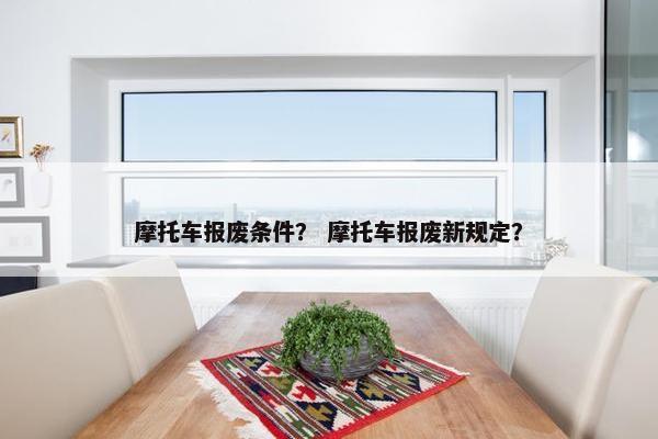 摩托车报废条件？ 摩托车报废新规定？