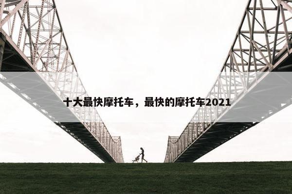 十大最快摩托车，最快的摩托车2021