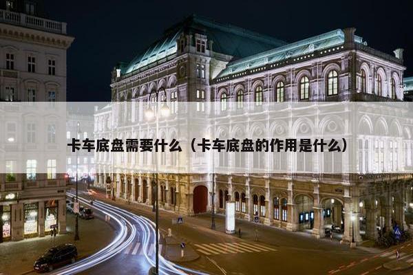 卡车底盘需要什么（卡车底盘的作用是什么）